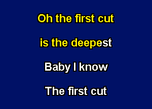 Oh the first cut

is the deepest

Baby I know

The first cut