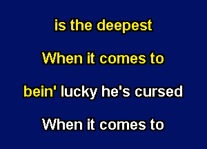 is the deepest

When it comes to
bein' lucky he's cursed

When it comes to