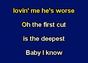 lovin' me he's worse

Oh the first cut

is the deepest

Baby I know