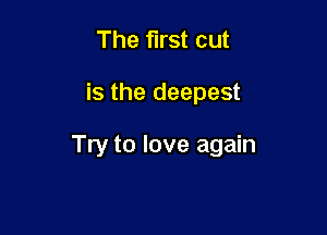 The first cut

is the deepest

Try to love again