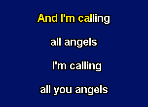 And I'm calling

all angels
I'm calling

all you angels