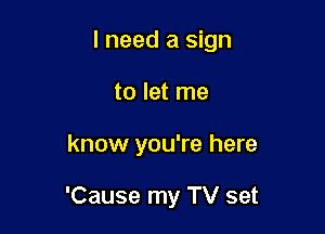 I need a sign
to let me

know you're here

'Cause my TV set