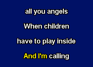 all you angels
When children

have to play inside

And I'm calling