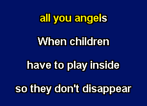 all you angels
When children

have to play inside

so they don't disappear