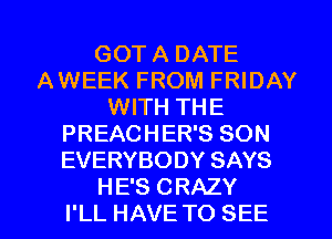 GOT A DATE
AWEEK FROM FRIDAY
WITH THE
PREACHER'S SON
EVERYBODY SAYS
HE'S CRAZY
I'LL HAVE TO SEE