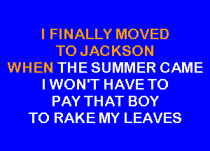 I FINALLY MOVED
TO JAC KSON
WHEN THE SUMMER CAME
I WON'T HAVE TO
PAY THAT BOY
T0 RAKE MY LEAVES