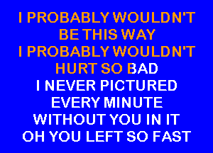 I PROBABLY WOULDN'T
BETHIS WAY
I PROBABLY WOULDN'T
HURT SO BAD
I NEVER PICTURED
EVERY MINUTE
WITHOUT YOU IN IT
0H YOU LEFT SO FAST