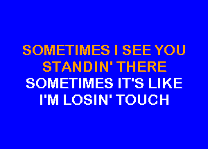 SOMETIMES I SEE YOU
STANDIN'THERE
SOMETIMES IT'S LIKE
I'M LOSIN'TOUCH