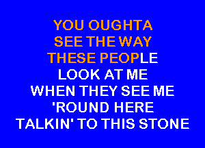 YOU OUGHTA
SEE THEWAY
THESE PEOPLE
LOOK AT ME
WHEN THEY SEE ME
'ROUND HERE
TALKIN'TO THIS STONE