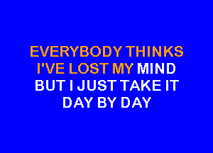 EVERYBODY THINKS
I'VE LOST MY MIND
BUT I JUST TAKE IT

DAY BY DAY