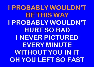 I PROBABLY WOULDN'T
BETHIS WAY
I PROBABLY WOULDN'T
HURT SO BAD
I NEVER PICTURED
EVERY MINUTE
WITHOUT YOU IN IT
0H YOU LEFT SO FAST