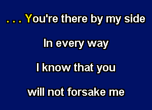 . . . You're there by my side

In every way

I know that you

will not forsake me