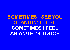 SOMETIMES I SEE YOU
STANDIN'THERE
SOMETIMES I FEEL
AN ANGEL'S TOUCH