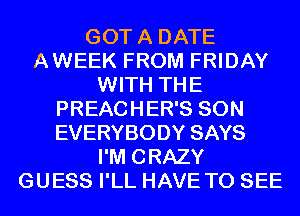 GOT A DATE
AWEEK FROM FRIDAY
WITH THE
PREACHER'S SON
EVERYBODY SAYS
I'M CRAZY
GUESS I'LL HAVE TO SEE