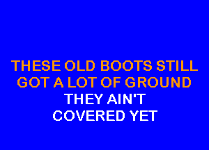 TH ESE OLD BOOTS STILL
GOT A LOT OF GROUND
TH EY AIN'T
COVERED YET