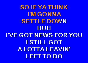 SO IFYA THINK

I'M GONNA
SETI'LE DOWN
HUH
I'VE GOT NEWS FOR YOU

I STILL GOT

A LOTI'A LEAVIN'
LEFT TO DO
