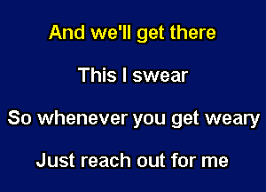 And we'll get there

This I swear

So whenever you get weary

Just reach out for me