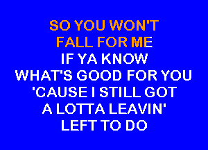 SO YOU WON'T
FALL FOR ME
IFYA KNOW

WHAT'S GOOD FOR YOU
'CAUSE I STILL GOT
A LOTI'A LEAVIN'
LEFT TO DO