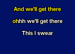 And we'll get there

ohhh we'll get there

This I swear