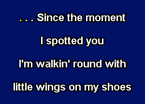 . . . Since the moment
I spotted you

I'm walkin' round with

little wings on my shoes