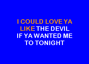 ICOULD LOVE YA
LIKETHE DEVIL

IF YA WANTED ME
TO TONIGHT