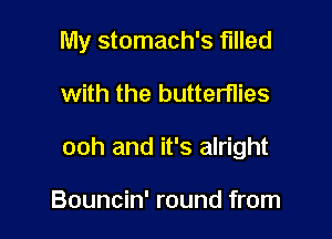 My stomach's filled

with the butterflies

ooh and it's alright

Bouncin' round from
