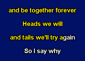 and be together forever

Heads we will

and tails we'll try again

So I say why