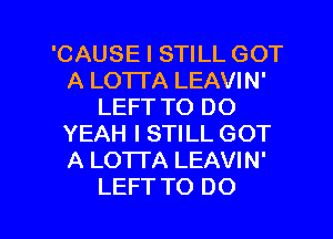 'CAUSE I STILL GOT
A LO'ITA LEAVIN'
LEFT TO DO
YEAH I STILL GOT
A LOTTA LEAVIN'

LEFT TO DO I