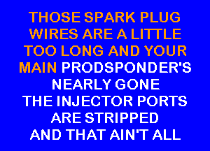 THOSE SPARK PLUG
WIRES ARE A LITTLE
T00 LONG AND YOUR
MAIN PRODSPONDER'S
NEARLY GONE
THE INJECTOR PORTS
ARE STRIPPED
AND THAT AIN'T ALL