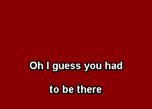 Oh I guess you had

to be there