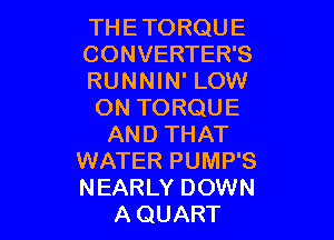 THE TORQUE

CONVERTER'S

RUNNIN' LOW
ON TORQUE

AND THAT
WATER PUMP'S
NEARLY DOWN

A QUART