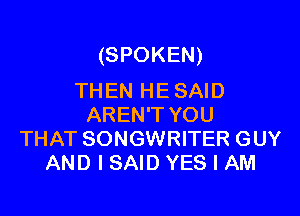 (SPOKEN)
THEN HE SAID

AREN'T YOU
THAT SONGWRITER GUY
AND I SAID YES I AM