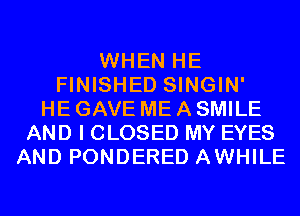 WHEN HE
FINISHED SINGIN'
HE GAVE ME A SMILE
AND I CLOSED MY EYES
AND PONDERED AWHILE