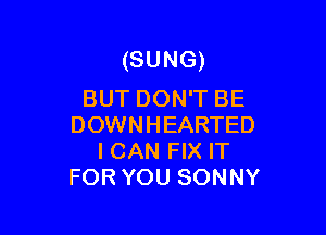 (SUNG)
BUT DON'T BE

DOWNHEARTED
ICAN FIX IT
FOR YOU SONNY