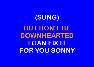 (SUNG)
BUT DON'T BE

DOWNHEARTED
ICAN FIX IT
FOR YOU SONNY