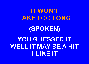 IT WON'T
TAKE TOO LONG

(SPOKEN)

YOU GUESSED IT
WELL IT MAY BE A HIT
I LIKE IT