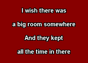 I wish there was

a big room somewhere

And they kept

all the time in there