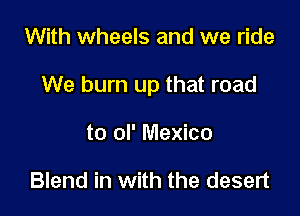 With wheels and we ride

We burn up that road

to GP Mexico

Blend in with the desert