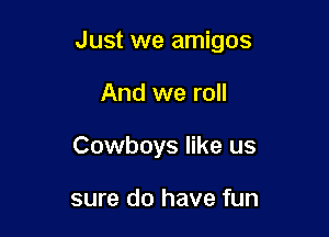 Just we amigos

And we roll
Cowboys like us

sure do have fun