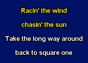 Racin' the wind

chasin' the sun

Take the long way around

back to square one