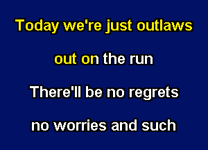 Today we're just outlaws

out on the run

There'll be no regrets

no worries and such