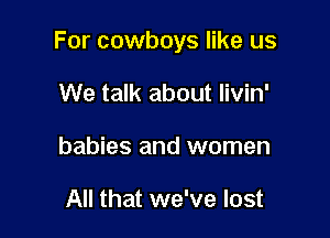 For cowboys like us

We talk about livin'
babies and women

All that we've lost