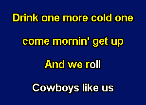 Drink one more cold one
come mornin' get up

And we roll

Cowboys like us