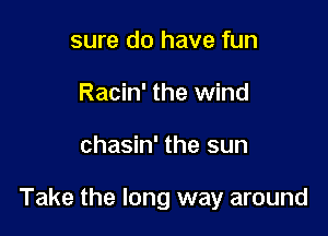 sure do have fun
Racin' the wind

chasin' the sun

Take the long way around