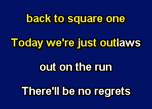back to square one
Today we're just outlaws

out on the run

There'll be no regrets