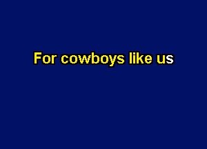 For cowboys like us
