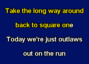 Take the long way around

back to square one
Today we're just outlaws

out on the run