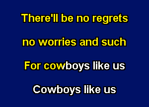 There'll be no regrets

no worries and such

For cowboys like us

Cowboys like us