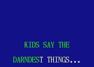 KIDS SAY THE
DARNDEST THINGS. . .