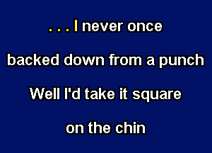 ...lneveronce

backed down from a punch

Well I'd take it square

on the chin